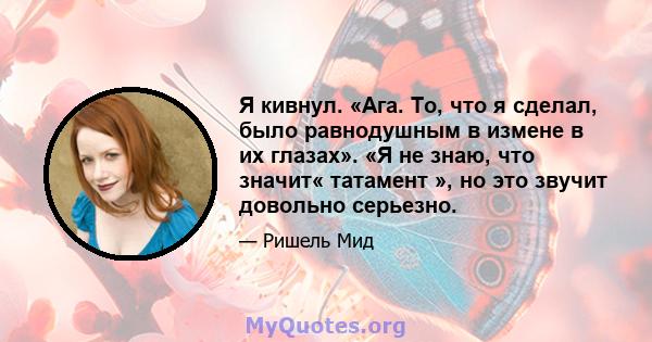 Я кивнул. «Ага. То, что я сделал, было равнодушным в измене в их глазах». «Я не знаю, что значит« татамент », но это звучит довольно серьезно.