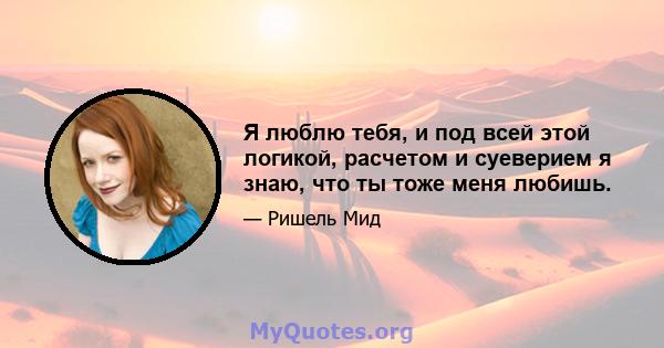 Я люблю тебя, и под всей этой логикой, расчетом и суеверием я знаю, что ты тоже меня любишь.