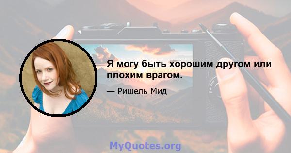 Я могу быть хорошим другом или плохим врагом.