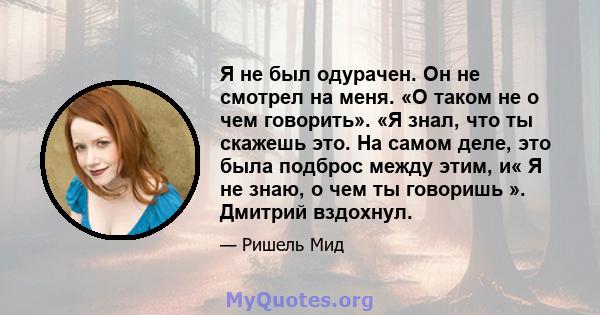 Я не был одурачен. Он не смотрел на меня. «О таком не о чем говорить». «Я знал, что ты скажешь это. На самом деле, это была подброс между этим, и« Я не знаю, о чем ты говоришь ». Дмитрий вздохнул.