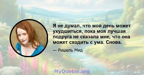 Я не думал, что мой день может ухудшиться, пока моя лучшая подруга не сказала мне, что она может сходить с ума. Снова.