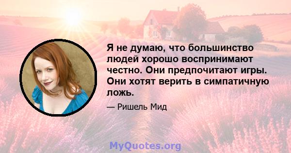 Я не думаю, что большинство людей хорошо воспринимают честно. Они предпочитают игры. Они хотят верить в симпатичную ложь.