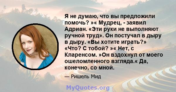 Я не думаю, что вы предложили помочь? »« Мудрец, - заявил Адриан. «Эти руки не выполняют ручной труд». Он постучал в дыру в дыру. «Вы хотите играть?» «Что? С тобой? »« Нет, с Кларенсом. »Он вздохнул от моего