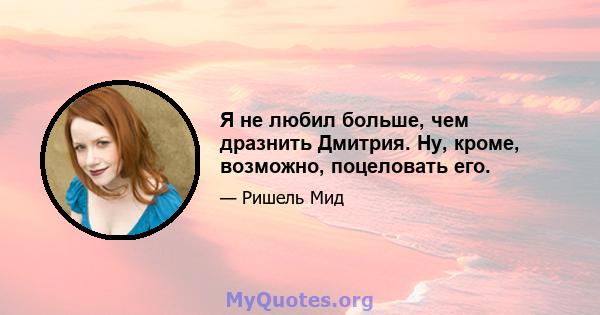 Я не любил больше, чем дразнить Дмитрия. Ну, кроме, возможно, поцеловать его.