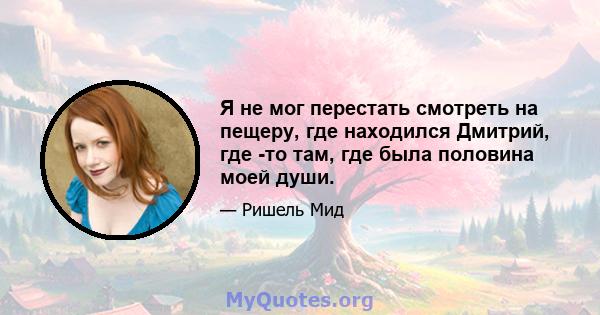 Я не мог перестать смотреть на пещеру, где находился Дмитрий, где -то там, где была половина моей души.