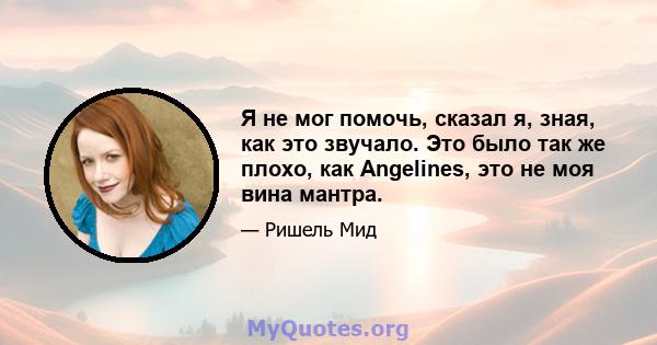 Я не мог помочь, сказал я, зная, как это звучало. Это было так же плохо, как Angelines, это не моя вина мантра.