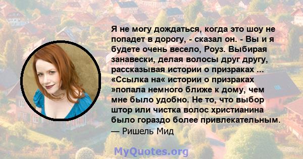 Я не могу дождаться, когда это шоу не попадет в дорогу, - сказал он. - Вы и я будете очень весело, Роуз. Выбирая занавески, делая волосы друг другу, рассказывая истории о призраках ... «Ссылка на« истории о призраках