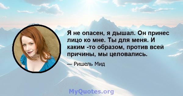 Я не опасен, я дышал. Он принес лицо ко мне. Ты для меня. И каким -то образом, против всей причины, мы целовались.