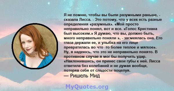 Я не помню, чтобы вы были разумными раньше, - сказала Лисса. - Это потому, что у всех есть разные определения «разумных». «Мой просто неправильно понял, вот и все. «Голос Кристиана был высоким.» Я думаю, что вы, должно