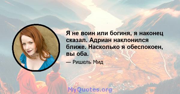 Я не воин или богиня, я наконец сказал. Адриан наклонился ближе. Насколько я обеспокоен, вы оба.