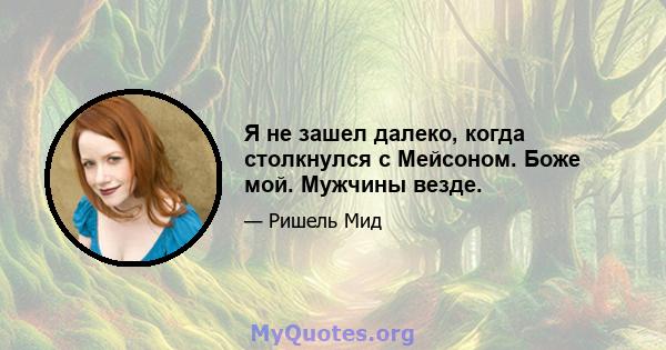 Я не зашел далеко, когда столкнулся с Мейсоном. Боже мой. Мужчины везде.