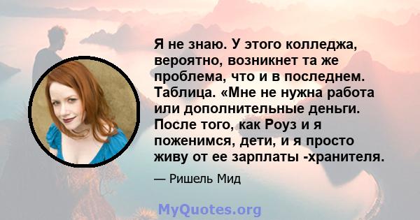 Я не знаю. У этого колледжа, вероятно, возникнет та же проблема, что и в последнем. Таблица. «Мне не нужна работа или дополнительные деньги. После того, как Роуз и я поженимся, дети, и я просто живу от ее зарплаты