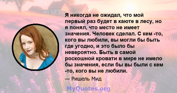 Я никогда не ожидал, что мой первый раз будет в каюте в лесу, но я понял, что место не имеет значения. Человек сделал. С кем -то, кого вы любили, вы могли бы быть где угодно, и это было бы невероятно. Быть в самой