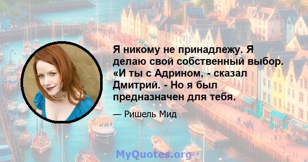 Я никому не принадлежу. Я делаю свой собственный выбор. «И ты с Адрином, - сказал Дмитрий. - Но я был предназначен для тебя.