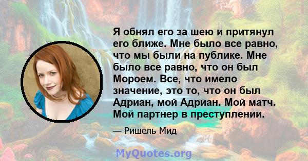 Я обнял его за шею и притянул его ближе. Мне было все равно, что мы были на публике. Мне было все равно, что он был Мороем. Все, что имело значение, это то, что он был Адриан, мой Адриан. Мой матч. Мой партнер в