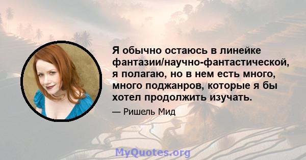 Я обычно остаюсь в линейке фантазии/научно-фантастической, я полагаю, но в нем есть много, много поджанров, которые я бы хотел продолжить изучать.