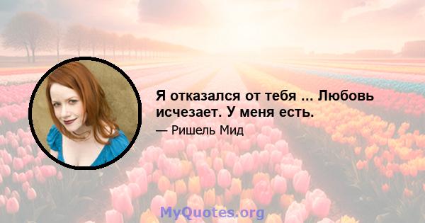 Я отказался от тебя ... Любовь исчезает. У меня есть.