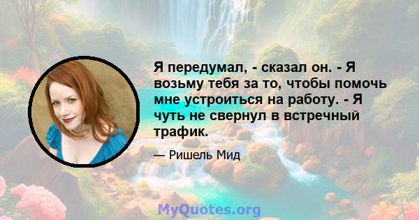 Я передумал, - сказал он. - Я возьму тебя за то, чтобы помочь мне устроиться на работу. - Я чуть не свернул в встречный трафик.