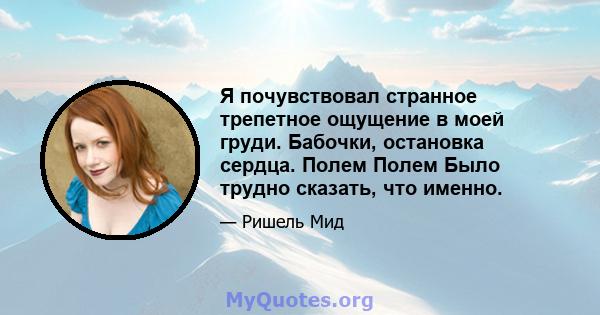 Я почувствовал странное трепетное ощущение в моей груди. Бабочки, остановка сердца. Полем Полем Было трудно сказать, что именно.