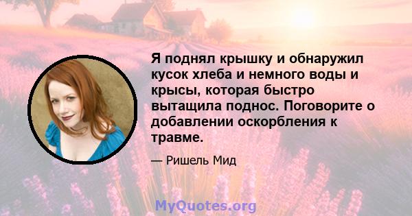 Я поднял крышку и обнаружил кусок хлеба и немного воды и крысы, которая быстро вытащила поднос. Поговорите о добавлении оскорбления к травме.