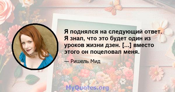 Я поднялся на следующий ответ. Я знал, что это будет один из уроков жизни дзен. [...] вместо этого он поцеловал меня.