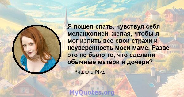 Я пошел спать, чувствуя себя меланхолией, желая, чтобы я мог излить все свои страхи и неуверенность моей маме. Разве это не было то, что сделали обычные матери и дочери?