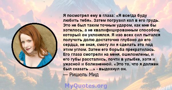 Я посмотрел ему в глаза: «Я всегда буду любить тебя». Затем погрузил кол в его грудь. Это не был таким точным ударом, как мне бы хотелось, а не квалифицированным способом, который он уклонялся. Я изо всех сил пытался