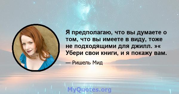 Я предполагаю, что вы думаете о том, что вы имеете в виду, тоже не подходящими для джилл. »« Убери свои книги, и я покажу вам.