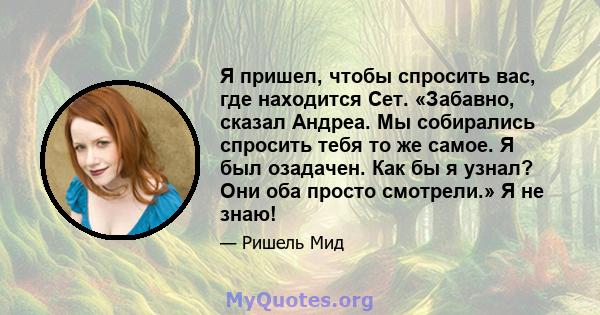 Я пришел, чтобы спросить вас, где находится Сет. «Забавно, сказал Андреа. Мы собирались спросить тебя то же самое. Я был озадачен. Как бы я узнал? Они оба просто смотрели.» Я не знаю!