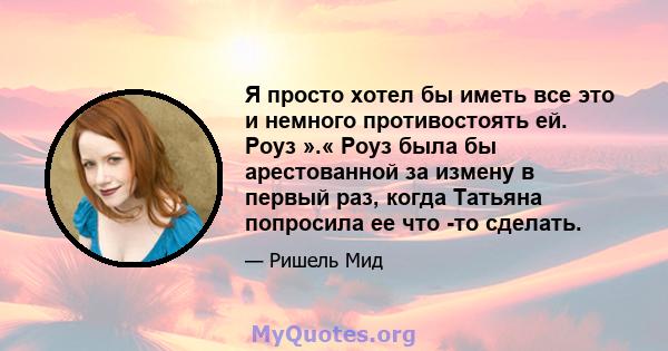 Я просто хотел бы иметь все это и немного противостоять ей. Роуз ».« Роуз была бы арестованной за измену в первый раз, когда Татьяна попросила ее что -то сделать.