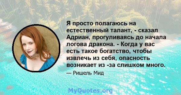 Я просто полагаюсь на естественный талант, - сказал Адриан, прогуливаясь до начала логова дракона. - Когда у вас есть такое богатство, чтобы извлечь из себя, опасность возникает из -за слишком много.