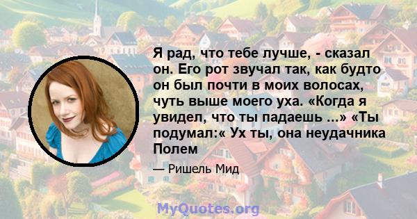 Я рад, что тебе лучше, - сказал он. Его рот звучал так, как будто он был почти в моих волосах, чуть выше моего уха. «Когда я увидел, что ты падаешь ...» «Ты подумал:« Ух ты, она неудачника Полем