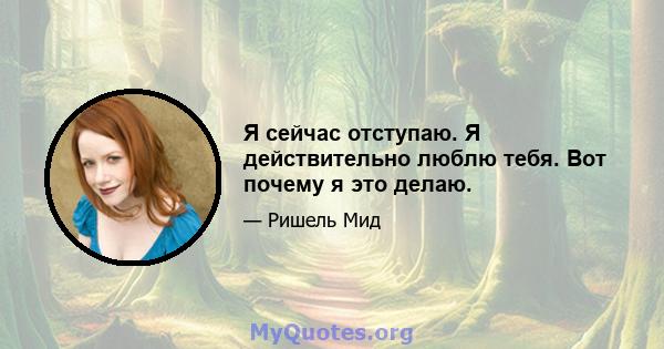 Я сейчас отступаю. Я действительно люблю тебя. Вот почему я это делаю.