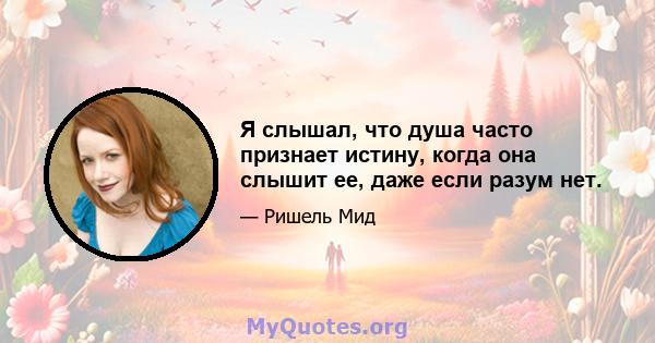 Я слышал, что душа часто признает истину, когда она слышит ее, даже если разум нет.