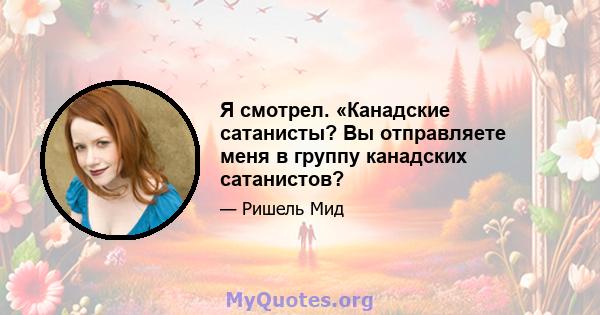 Я смотрел. «Канадские сатанисты? Вы отправляете меня в группу канадских сатанистов?