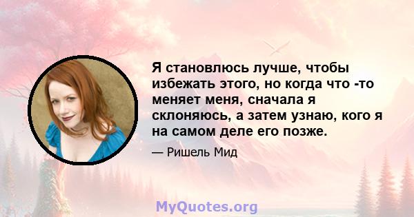 Я становлюсь лучше, чтобы избежать этого, но когда что -то меняет меня, сначала я склоняюсь, а затем узнаю, кого я на самом деле его позже.