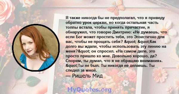 Я также никогда бы не предполагал, что я приведу обратно урок церкви, но когда остальная часть толпы встала, чтобы принять причастие, я обнаружил, что говорю Дмитрию: «Не думаешь, что если Бог может простить тебя, это