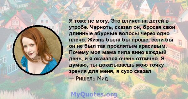 Я тоже не могу. Это влияет на детей в утробе. Черноть, сказал он, бросая свои длинные абурные волосы через одно плечо. Жизнь была бы проще, если бы он не был так проклятым красивым. Почему моя мама пила вино каждый