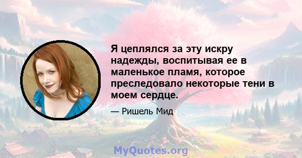 Я цеплялся за эту искру надежды, воспитывая ее в маленькое пламя, которое преследовало некоторые тени в моем сердце.