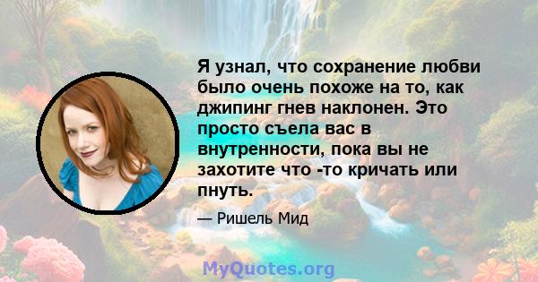 Я узнал, что сохранение любви было очень похоже на то, как джипинг гнев наклонен. Это просто съела вас в внутренности, пока вы не захотите что -то кричать или пнуть.