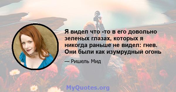 Я видел что -то в его довольно зеленых глазах, которых я никогда раньше не видел: гнев. Они были как изумрудный огонь