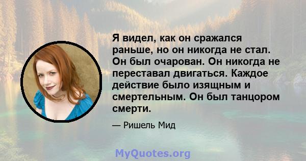 Я видел, как он сражался раньше, но он никогда не стал. Он был очарован. Он никогда не переставал двигаться. Каждое действие было изящным и смертельным. Он был танцором смерти.