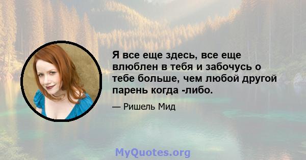 Я все еще здесь, все еще влюблен в тебя и забочусь о тебе больше, чем любой другой парень когда -либо.