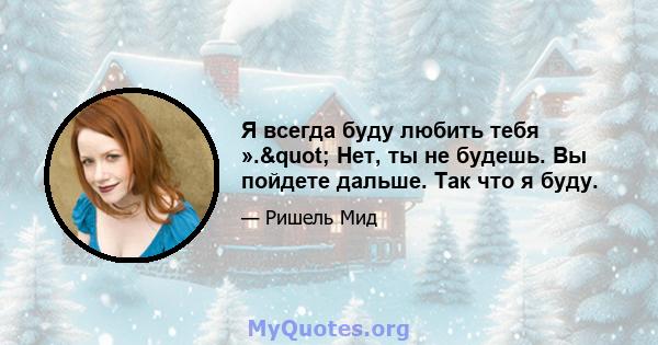 Я всегда буду любить тебя »." Нет, ты не будешь. Вы пойдете дальше. Так что я буду.