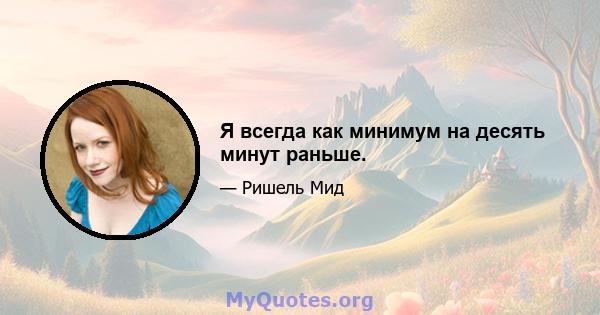 Я всегда как минимум на десять минут раньше.