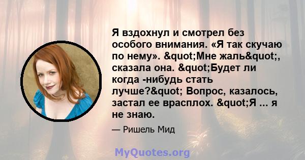 Я вздохнул и смотрел без особого внимания. «Я так скучаю по нему». "Мне жаль", сказала она. "Будет ли когда -нибудь стать лучше?" Вопрос, казалось, застал ее врасплох. "Я ... я не знаю.