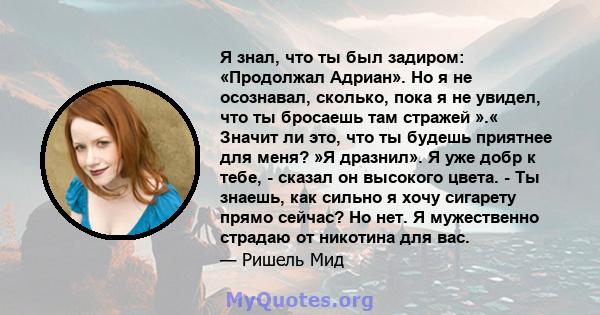 Я знал, что ты был задиром: «Продолжал Адриан». Но я не осознавал, сколько, пока я не увидел, что ты бросаешь там стражей ».« Значит ли это, что ты будешь приятнее для меня? »Я дразнил». Я уже добр к тебе, - сказал он