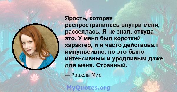 Ярость, которая распространилась внутри меня, рассеялась. Я не знал, откуда это. У меня был короткий характер, и я часто действовал импульсивно, но это было интенсивным и уродливым даже для меня. Странный.