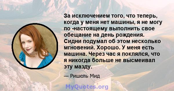 За исключением того, что теперь, когда у меня нет машины, я не могу по -настоящему выполнить свое обещание на день рождения. Сидни подумал об этом несколько мгновений. Хорошо. У меня есть машина. Через час я поклялся,