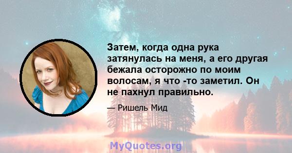 Затем, когда одна рука затянулась на меня, а его другая бежала осторожно по моим волосам, я что -то заметил. Он не пахнул правильно.